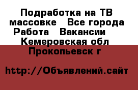 Подработка на ТВ-массовке - Все города Работа » Вакансии   . Кемеровская обл.,Прокопьевск г.